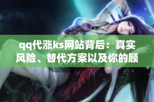 qq代涨ks网站背后：真实风险、替代方案以及你的顾虑。
