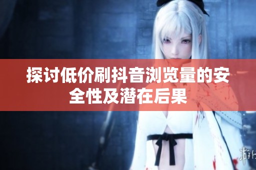 探讨低价刷抖音浏览量的安全性及潜在后果