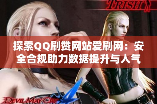 探索QQ刷赞网站爱刷网：安全合规助力数据提升与人气引爆