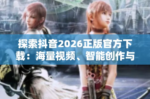 探索抖音2026正版官方下载：海量视频、智能创作与社交互动的全新一站式体验