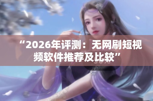 “2026年评测：无网刷短视频软件推荐及比较”