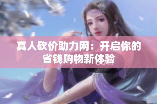 真人砍价助力网：开启你的省钱购物新体验