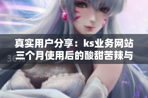 真实用户分享：ks业务网站三个月使用后的酸甜苦辣与便宜真相