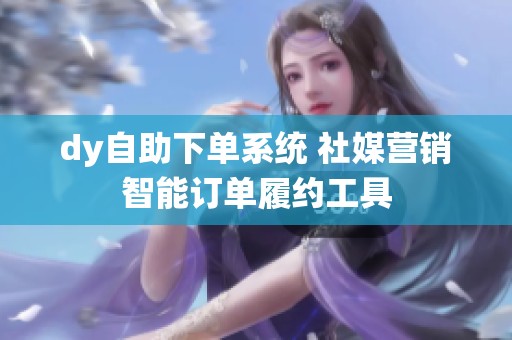 dy自助下单系统 社媒营销智能订单履约工具