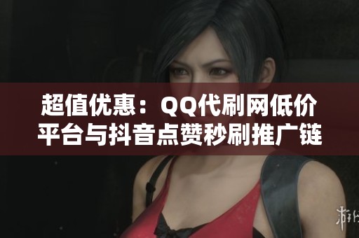 超值优惠：QQ代刷网低价平台与抖音点赞秒刷推广链接全攻略