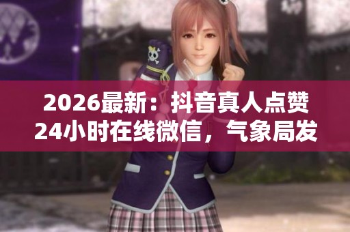 2026最新：抖音真人点赞24小时在线微信，气象局发布全国天气预报