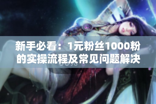 新手必看：1元粉丝1000粉的实操流程及常见问题解决方案