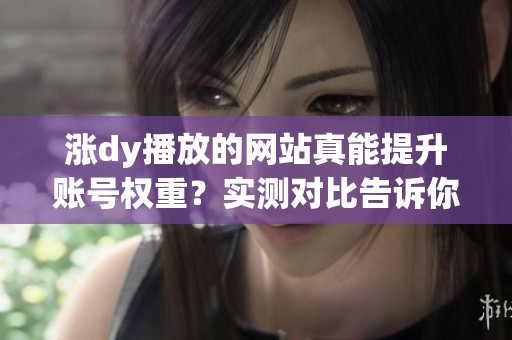 涨dy播放的网站真能提升账号权重？实测对比告诉你