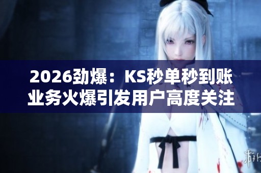 2026劲爆：KS秒单秒到账业务火爆引发用户高度关注下单即刻到账新