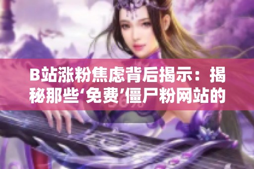 B站涨粉焦虑背后揭示：揭秘那些‘免费’僵尸粉网站的真相与风险