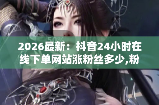 2026最新：抖音24小时在线下单网站涨粉丝多少,粉丝数背后平台算法