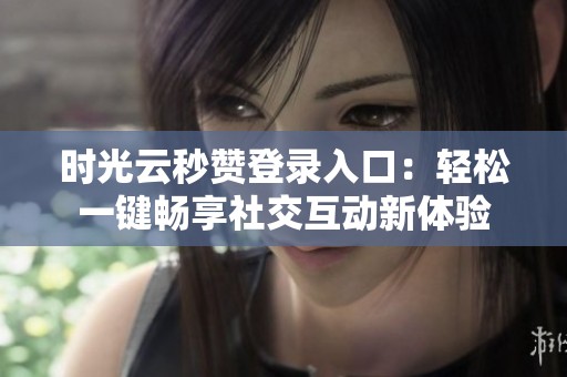 时光云秒赞登录入口：轻松一键畅享社交互动新体验