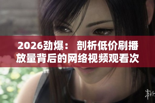 2026劲爆： 剖析低价刷播放量背后的网络视频观看次数激增现象与智能化配置