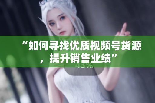 “如何寻找优质视频号货源，提升销售业绩”