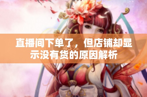直播间下单了,但店铺却显示没有货的原因解析 直播间下单了,但店铺却显示没有货的原因解析