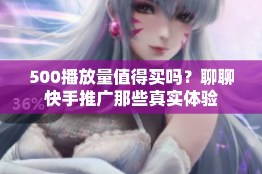 500播放量值得买吗？聊聊快手推广那些真实体验