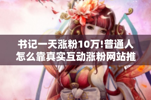 书记一天涨粉10万!普通人怎么靠真实互动涨粉网站推广 书记一天涨粉10万!普通人怎么靠真实互动涨粉网站推广