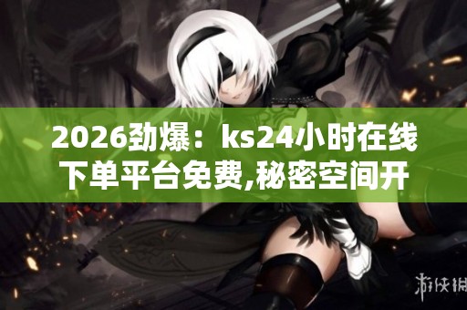 2026劲爆:ks24小时在线下单平台免费,秘密空间开启每日限时专属 2026劲爆:ks24小时在线下单平台免费,秘密空间开启每日限时专属