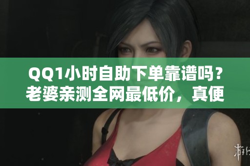 QQ1小时自助下单靠谱吗?老婆亲测全网最低价,真便宜还是隐藏套路揭秘 QQ1小时自助下单靠谱吗?老婆亲测全网最低价,真便宜还是隐藏套路揭秘
