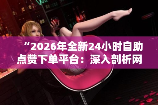 “2026年全新24小时自助点赞下单平台:深入剖析网络刷单利益链的调查与治理” “2026年全新24小时自助点赞下单平台:深入剖析网络刷单利益链的调查与治理”