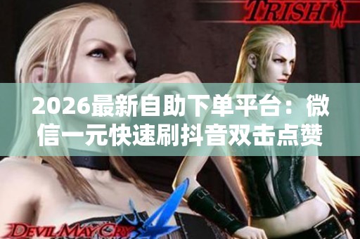 2026最新自助下单平台:微信一元快速刷抖音双击点赞,轻松提升百个 2026最新自助下单平台:微信一元快速刷抖音双击点赞,轻松提升百个