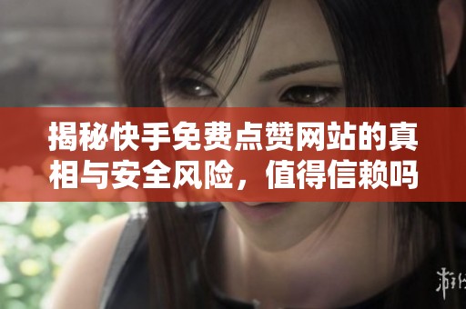 揭秘快手免费点赞网站的真相与安全风险，值得信赖吗？