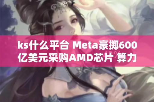 ks什么平台 Meta豪掷600亿美元采购AMD芯片 算力军备竞赛升级 ks什么平台 Meta豪掷600亿美元采购AMD芯片 算力军备竞赛升级