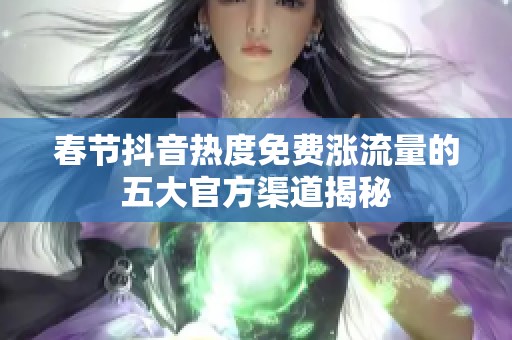 春节抖音热度免费涨流量的五大官方渠道揭秘 春节抖音热度免费涨流量的五大官方渠道揭秘