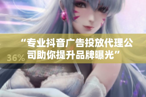 “专业抖音广告投放代理公司助你提升品牌曝光” “专业抖音广告投放代理公司助你提升品牌曝光”