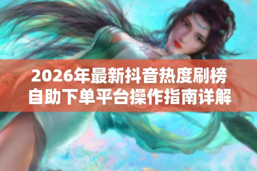 2026年最新抖音热度刷榜自助下单平台操作指南详解 2026年最新抖音热度刷榜自助下单平台操作指南详解