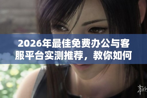 2026年最佳免费办公与客服平台实测推荐,教你如何选择高效工具不花钱 2026年最佳免费办公与客服平台实测推荐,教你如何选择高效工具不花钱