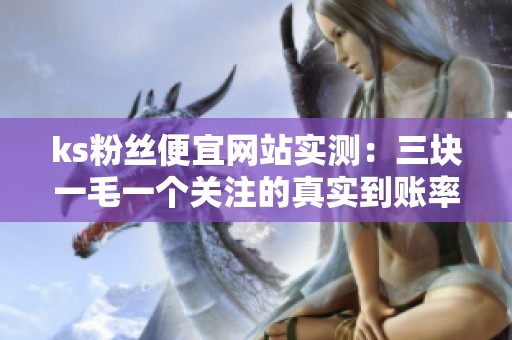 ks粉丝便宜网站实测:三块一毛一个关注的真实到账率只有六成 ks粉丝便宜网站实测:三块一毛一个关注的真实到账率只有六成