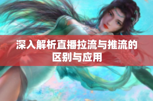 深入解析直播拉流与推流的区别与应用 深入解析直播拉流与推流的区别与应用