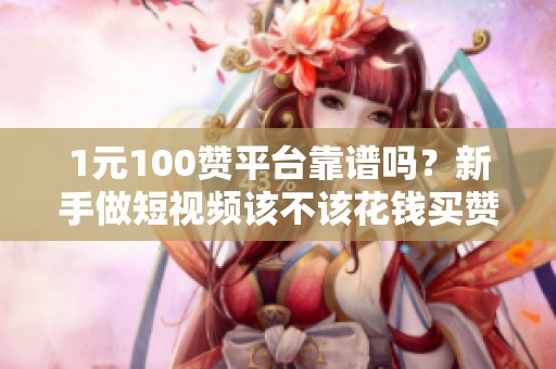 1元100赞平台靠谱吗？新手做短视频该不该花钱买赞？