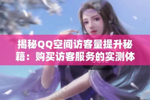 揭秘QQ空间访客量提升秘籍:购买访客服务的实测体验分享 揭秘QQ空间访客量提升秘籍:购买访客服务的实测体验分享