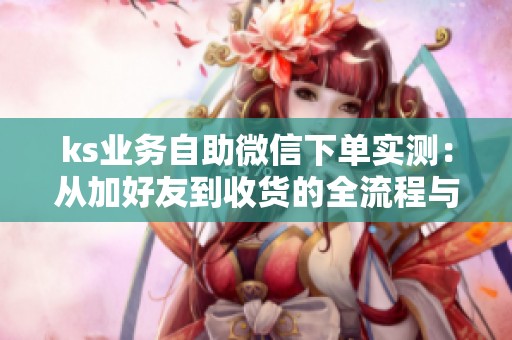 ks业务自助微信下单实测：从加好友到收货的全流程与避坑细节