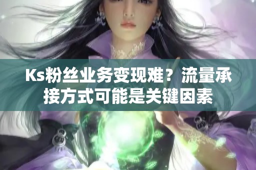 Ks粉丝业务变现难?流量承接方式可能是关键因素 Ks粉丝业务变现难?流量承接方式可能是关键因素