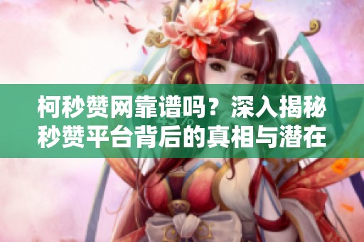 柯秒赞网靠谱吗?深入揭秘秒赞平台背后的真相与潜在风险 柯秒赞网靠谱吗?深入揭秘秒赞平台背后的真相与潜在风险