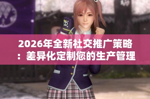 2026年全新社交推广策略：差异化定制您的生产管理平台及全天候服务电话