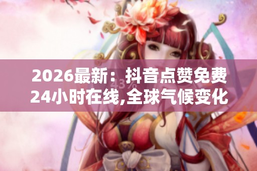 2026最新:抖音点赞免费24小时在线,全球气候变化峰会达成历史性 2026最新:抖音点赞免费24小时在线,全球气候变化峰会达成历史性