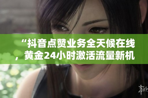 “抖音点赞业务全天候在线，黄金24小时激活流量新机遇”