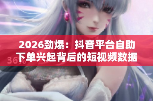 2026劲爆:抖音平台自助下单兴起背后的短视频数据泡沫产业链解析 2026劲爆:抖音平台自助下单兴起背后的短视频数据泡沫产业链解析