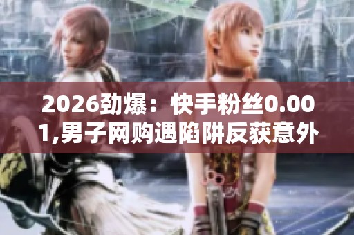 2026劲爆:快手粉丝0.001,男子网购遇陷阱反获意外赔偿专属化打造您 2026劲爆:快手粉丝0.001,男子网购遇陷阱反获意外赔偿专属化打造您