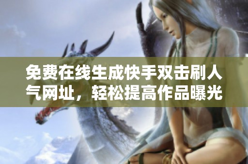 免费在线生成快手双击刷人气网址,轻松提高作品曝光率 免费在线生成快手双击刷人气网址,轻松提高作品曝光率