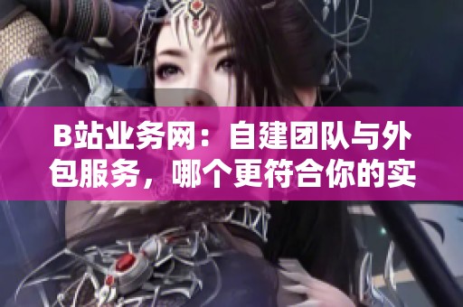 B站业务网：自建团队与外包服务，哪个更符合你的实际需求？