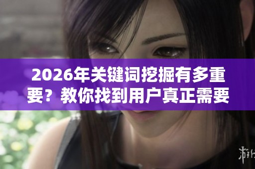 2026年关键词挖掘有多重要？教你找到用户真正需要的词