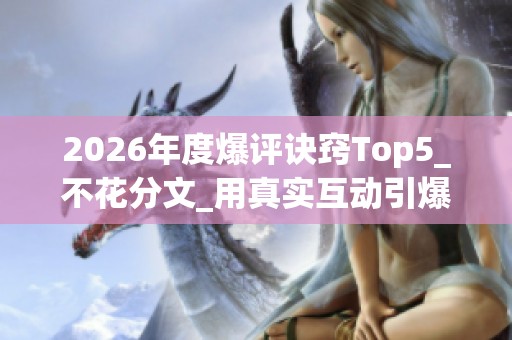 2026年度爆评诀窍Top5_不花分文_用真实互动引爆抖音评论区_哪个 2026年度爆评诀窍Top5_不花分文_用真实互动引爆抖音评论区_哪个