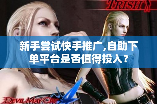 新手尝试快手推广,自助下单平台是否值得投入? 新手尝试快手推广,自助下单平台是否值得投入?