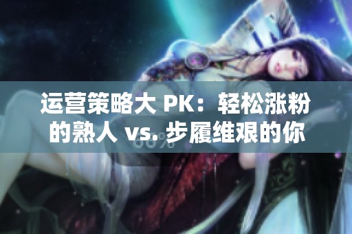 运营策略大 PK:轻松涨粉的熟人 vs. 步履维艰的你 运营策略大 PK:轻松涨粉的熟人 vs. 步履维艰的你