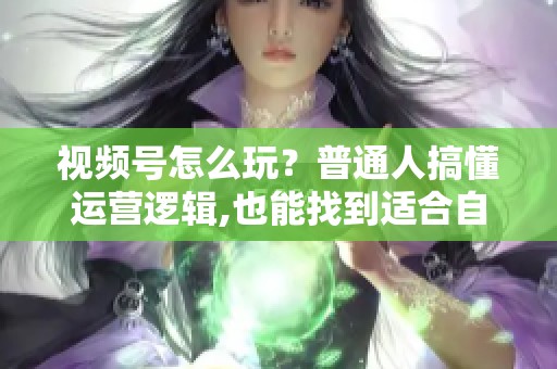 视频号怎么玩?普通人搞懂运营逻辑,也能找到适合自己的方向 视频号怎么玩?普通人搞懂运营逻辑,也能找到适合自己的方向